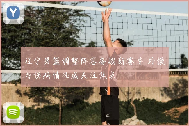 辽宁男篮调整阵容备战新赛季 外援与伤病情况成关注焦点