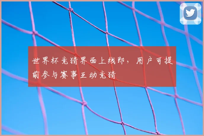 世界杯竞猜界面上线即,用户可提前参与赛事互动竞猜