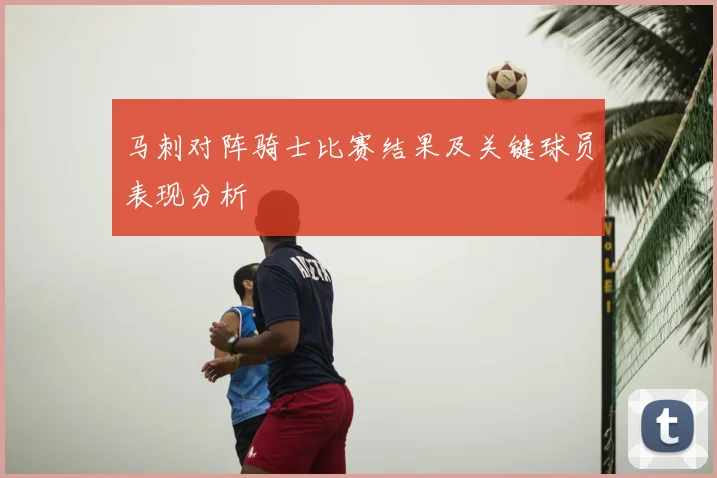 马刺对阵骑士比赛结果及关键球员表现分析