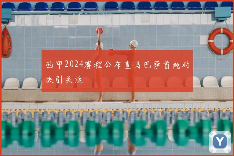 西甲2024赛程公布皇马巴萨首轮对决引关注