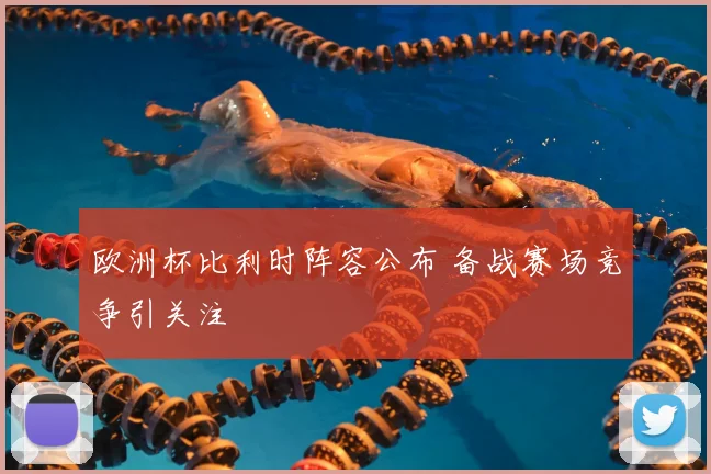 欧洲杯比利时阵容公布 备战赛场竞争引关注