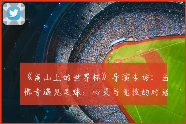《高山上的世界杯》导演专访：当佛寺遇见足球，心灵与竞技的对话