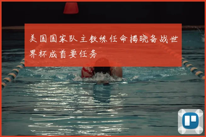 美国国家队主教练任命揭晓备战世界杯成首要任务