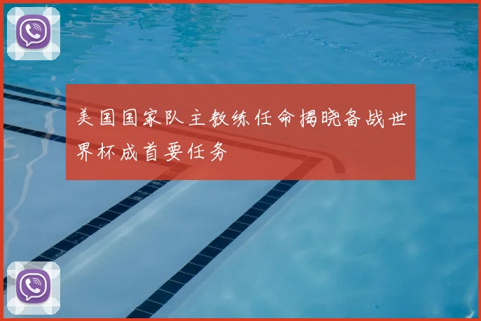 美国国家队主教练任命揭晓备战世界杯成首要任务