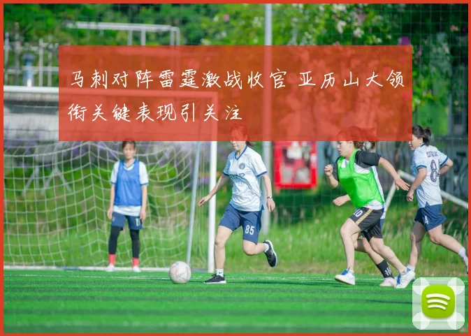 马刺对阵雷霆激战收官 亚历山大领衔关键表现引关注