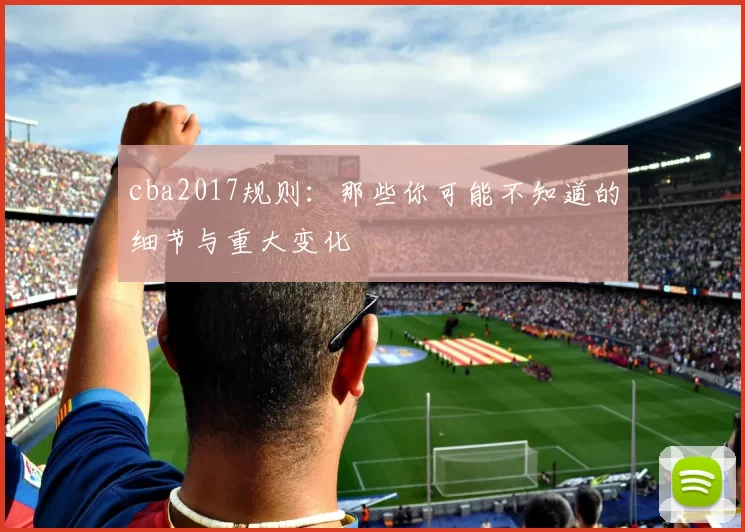 cba2017规则：那些你可能不知道的细节与重大变化