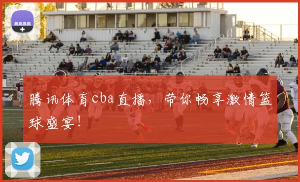 腾讯体育cba直播，带你畅享激情篮球盛宴！