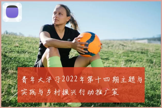 青年大学习2022年第十四期主题与实践与乡村振兴行动推广策