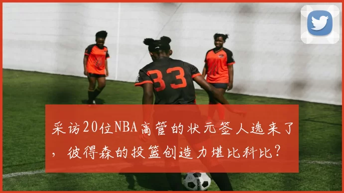 采访20位NBA高管的状元签人选来了，彼得森的投篮创造力堪比科比？