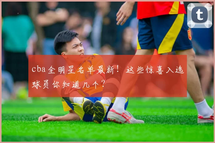 cba全明星名单最新！这些惊喜入选球员你知道几个？