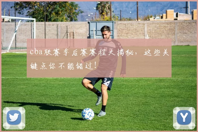 cba联赛季后赛赛程大揭秘，这些关键点你不能错过！