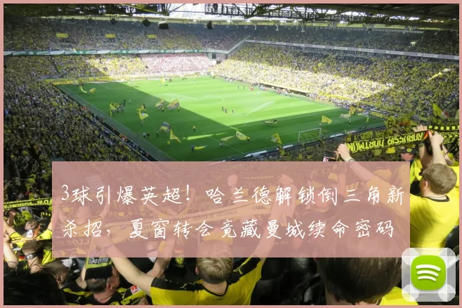 3球引爆英超！哈兰德解锁倒三角新杀招，夏窗转会竟藏曼城续命密码_战术_本赛季_空当