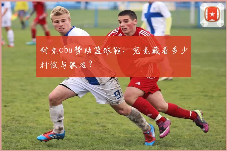 耐克cba赞助篮球鞋，究竟藏着多少科技与狠活？