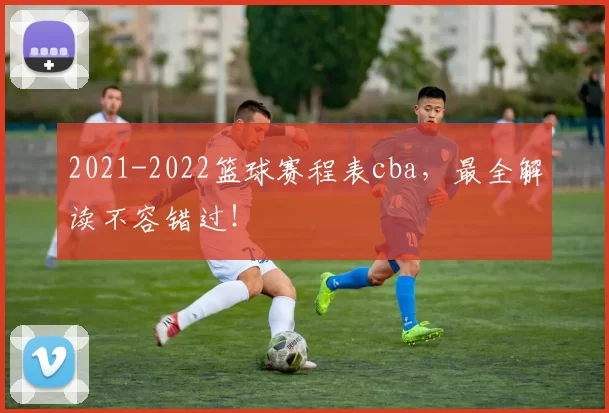 2021-2022篮球赛程表cba，最全解读不容错过！