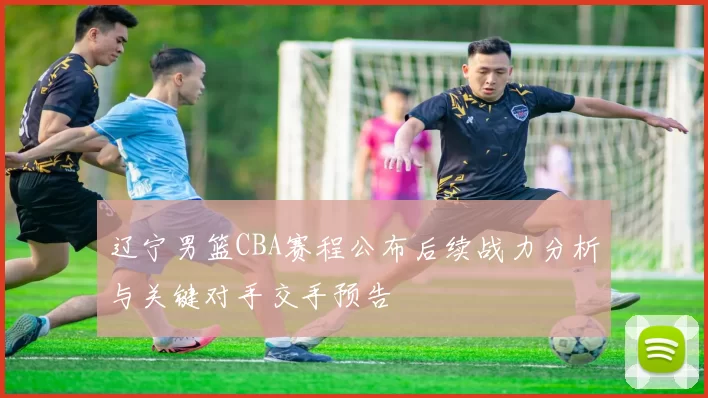 辽宁男篮CBA赛程公布后续战力分析与关键对手交手预告