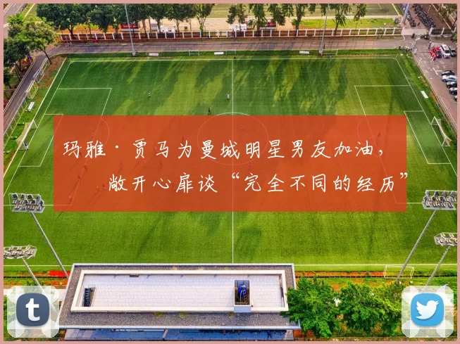 玛雅·贾马为曼城明星男友加油，并敞开心扉谈“完全不同的经历”