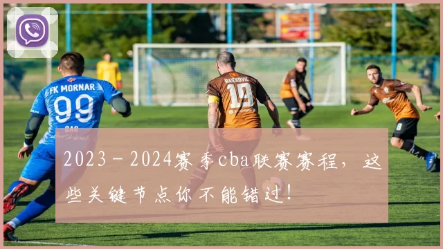2023 - 2024赛季cba联赛赛程，这些关键节点你不能错过！