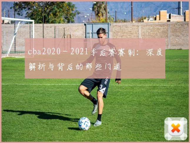 cba2020 - 2021季后赛赛制：深度解析与背后的那些门道