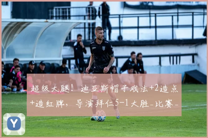 超级大腿！迪亚斯帽子戏法+2造点+造红牌，导演拜仁5-1大胜_比赛_进攻_胜利