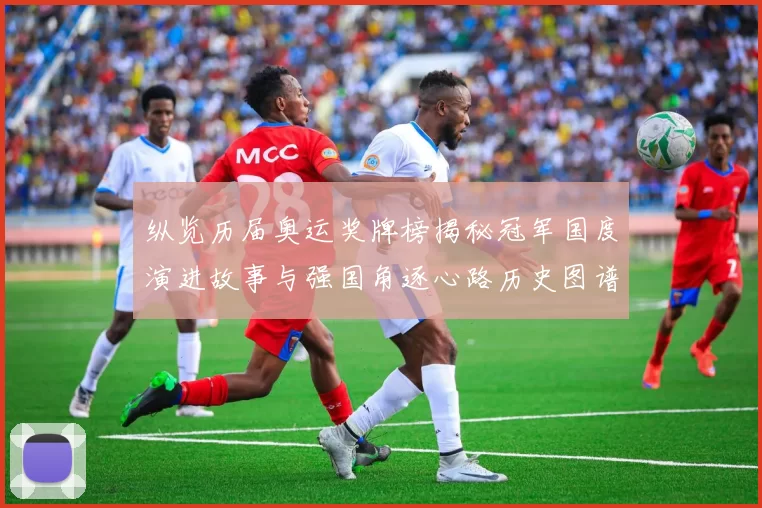 纵览历届奥运奖牌榜揭秘冠军国度演进故事与强国角逐心路历史图谱