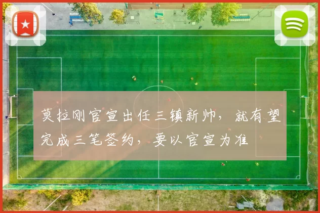 莫拉刚官宣出任三镇新帅，就有望完成三笔签约，要以官宣为准