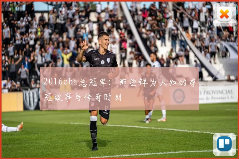 2016cba总冠军：那些鲜为人知的夺冠故事与传奇时刻