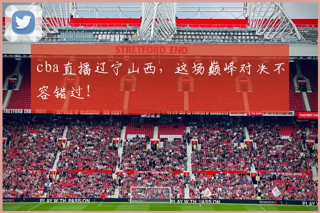 cba直播辽宁山西，这场巅峰对决不容错过！