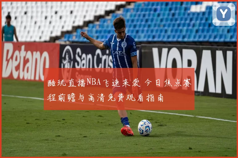 酷玩直播NBA飞速来袭 今日焦点赛程前瞻与高清免费观看指南