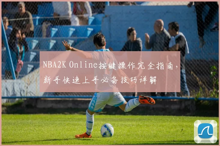 NBA2K Online按键操作完全指南，新手快速上手必备技巧详解