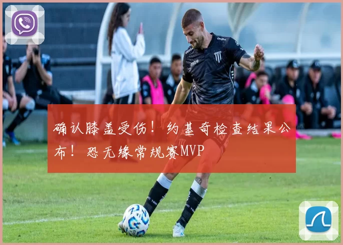 确认膝盖受伤！约基奇检查结果公布！恐无缘常规赛MVP